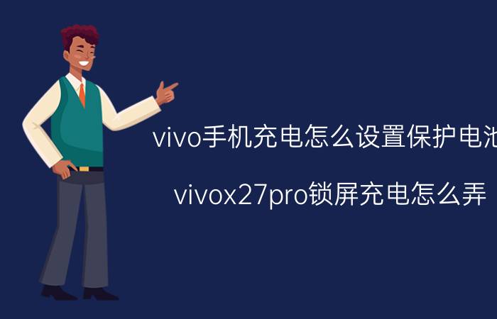 vivo手机充电怎么设置保护电池 vivox27pro锁屏充电怎么弄？